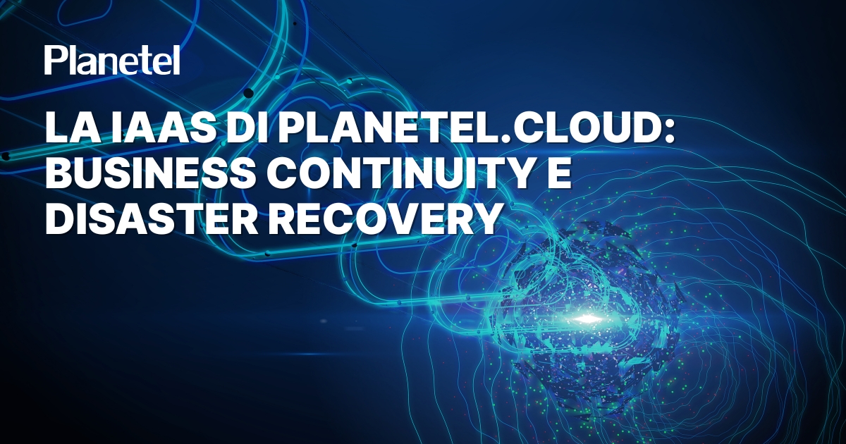 Le soluzioni IaaS di Planetel.Cloud: Business Continuity e Disaster Recovery