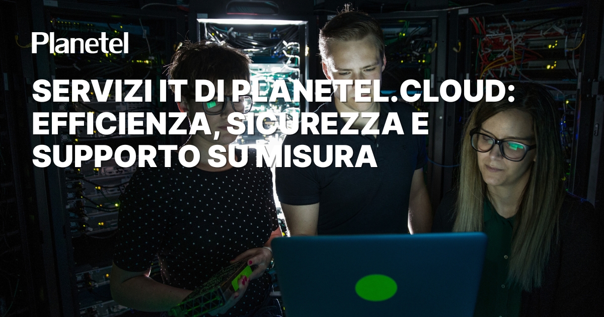 Servizi IT Planetel.Cloud: efficienza, sicurezza e supporto su misura per imprese e PA