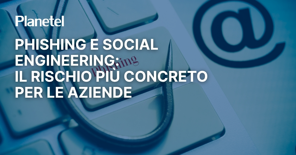 Phishing e Social Engineering: il rischio cyber più concreto per le aziende